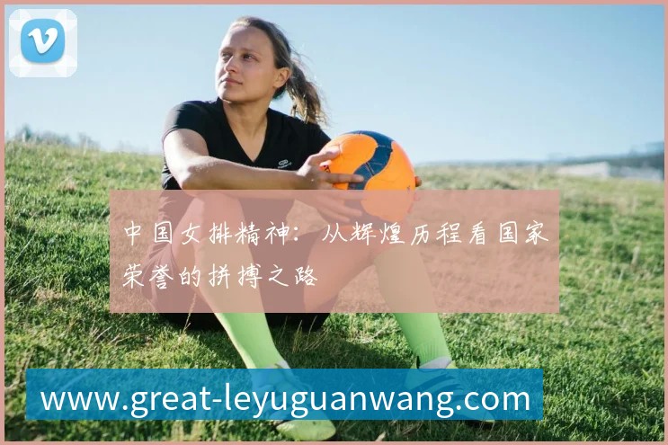 中国女排精神:从辉煌历程看国家荣誉的拼搏之路