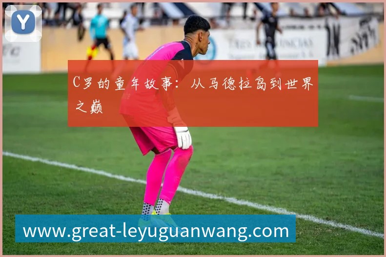 C罗的童年故事:从马德拉岛到世界之巅