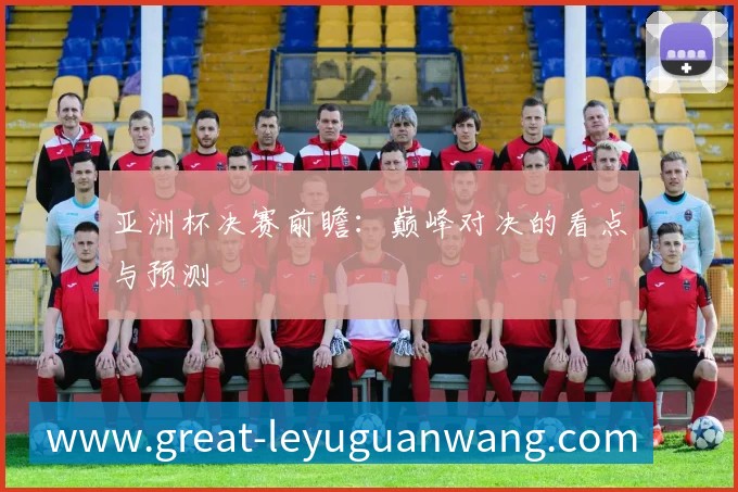 亚洲杯决赛前瞻:巅峰对决的看点与预测