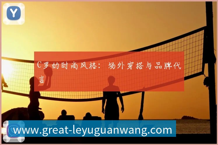 C罗的时尚风格:场外穿搭与品牌代言
