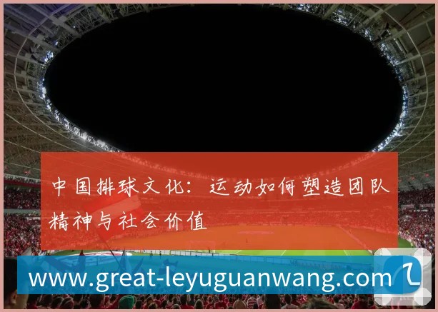 中国排球文化：运动如何塑造团队精神与社会价值