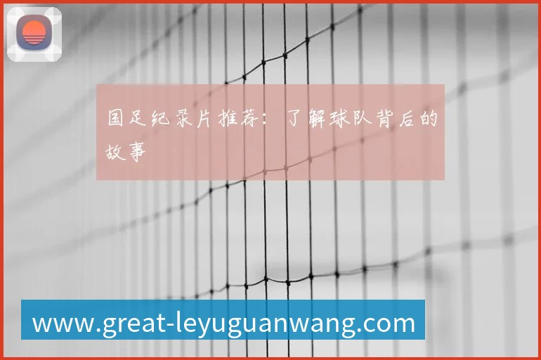 国足纪录片推荐:了解球队背后的故事
